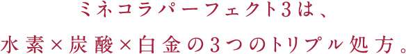 ミネコラパーフェクト3は、水素×炭酸×白金の3つのトリプル処方。