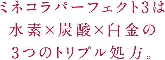 ミネコラパーフェクト3は、水素×炭酸×白金の3つのトリプル処方。